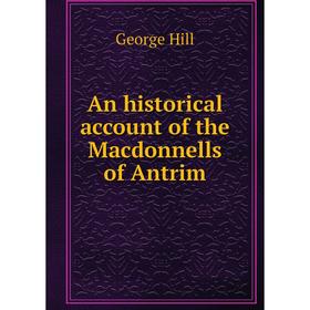 

Книга An historical account of the Macdonnells of Antrim. George Hill