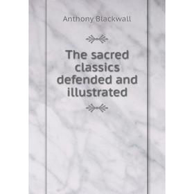 

Книга The sacred classics defended and illustrated. Anthony Blackwall