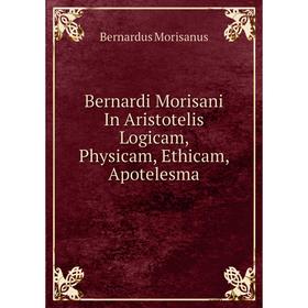 

Книга Bernardi Morisani In Aristotelis Logicam, Physicam, Ethicam, Apotelesma. Bernardus Morisanus