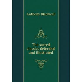 

Книга The sacred classics defended and illustrated. Anthony Blackwall