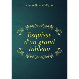 

Книга Esquisse d'un grand tableau. Adams Dumont-Pigale
