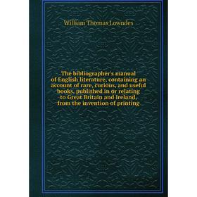 

Книга The bibliographer's manual of English literature, containing an account of rare, curious, and useful books, published in or relating