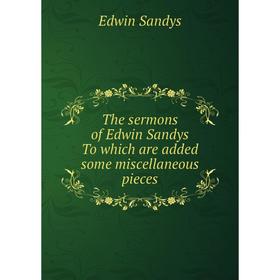 

Книга The sermons of Edwin Sandys To which are added some miscellaneous pieces. Edwin Sandys