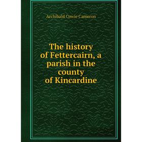 

Книга The history of Fettercairn, a parish in the county of Kincardine. Archibald Cowie Cameron