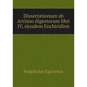 

Книга Dissertationum ab Arriano digestarum libri IV, ejusdem Enchiridion. Simplicius Epictetus