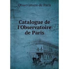 

Книга Catalogue de l'Observatoire de Paris. Observatoire de Paris