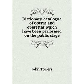 

Книга Dictionary-catalogue of operas and operettas which have been performed on the public stage. John Towers