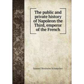 

Книга The public and private history of Napoleon the Third, emperor of the French. Samuel Mosheim Schmucker