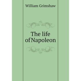 

Книга The life of Napoleon. William Grimshaw