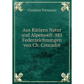

Книга Aus Rätiens Natur und Alpenwelt. Mit Federzeichnungen von Ch. Conradin. Christian Tarnuzzer