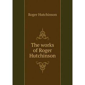 

Книга The works of Roger Hutchinson. Roger Hutchinson