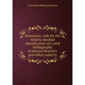 

Книга Systematic code for the relative decimal classification of a card bibliography of electrochemistry and allied subjects. Concilium Bibliographicu