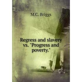 

Книга Regress and slavery vs. Progress and poverty. M. C. Briggs