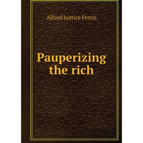 

Книга Pauperizing the rich. Alfred Justice Ferris