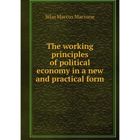 

Книга The working principles of political economy in a new and practical form. Silas Marcus Macvane