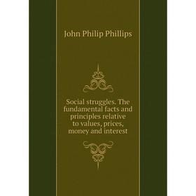 

Книга Social struggles. The fundamental facts and principles relative to values, prices, money and interest. John Philip Phillips
