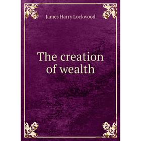 

Книга The creation of wealth. James Harry Lockwood