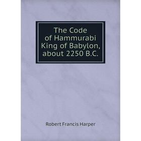 

Книга The Code of Hammurabi King of Babylon, about 2250 B.C. Robert Francis Harper