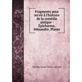

Книга Fragments pour servir à l'histoire de la comédie antique-Épicharme, Ménandre, Plaute. Nicolas Louis Marie Artaud