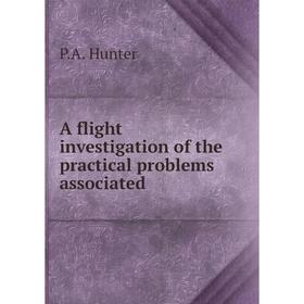 

Книга A flight investigation of the practical problems associated. P. A. Hunter