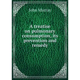 

Книга A treatise on pulmonary consumption, its prevention and remedy. John Murray