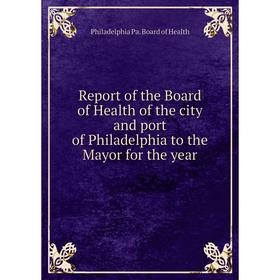 

Книга Report of the Board of Health of the city and port of Philadelphia to the Mayor for the year. Philadelphia Pa. Board of Health