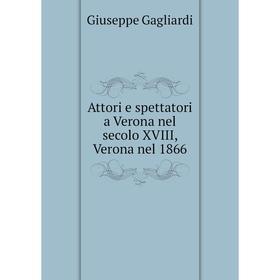 

Книга Attori e spettatori a Verona nel secolo XVIII, Verona nel 1866. Giuseppe Gagliardi