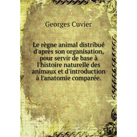 

Книга Le règne animal distribué d'après son organisation, pour servir de base à l'histoire naturelle des animaux et d'introduction à l'anatomie compar