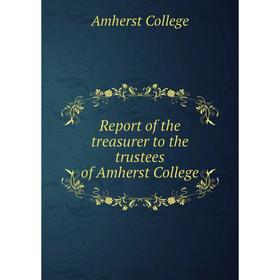 

Книга Report of the treasurer to the trustees of Amherst College. Amherst College