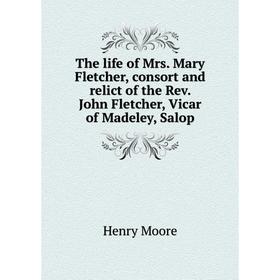 

Книга The life of Mrs. Mary Fletcher, consort and relict of the Rev. John Fletcher, Vicar of Madeley, Salop. Henry Moore