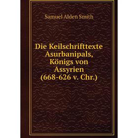 

Книга Die Keilschrifttexte Asurbanipals, Königs von Assyrien (668-626 v. Chr.). Samuel Alden Smith