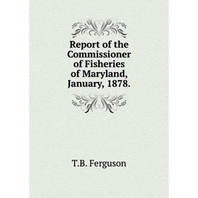 

Книга Report of the Commissioner of Fisheries of Maryland, January, 1878. T. B. Ferguson