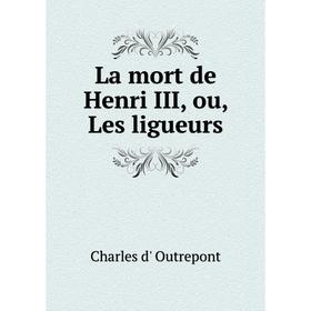 

Книга La mort de Henri III, ou, Les ligueurs