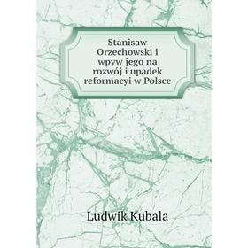 

Книга Stanisaw Orzechowski i wpyw jego na rozwój i upadek reformacyi w Polsce. Ludwik Kubala