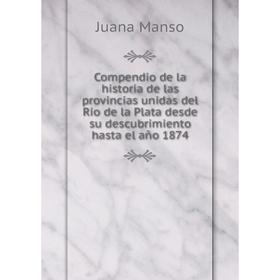 

Книга Compendio de la historia de las provincias unidas del Rio de la Plata desde su descubrimiento hasta el año 1874. Juana Manso