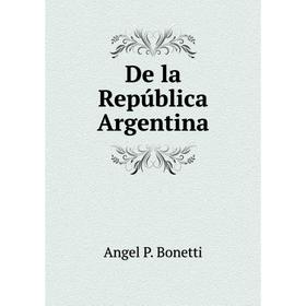 

Книга De la República Argentina. Angel P. Bonetti