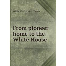 

Книга From pioneer home to the White House. William Makepeace Thayer