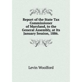 

Книга Report of the State Tax Commissioner of Maryland, to the General Assembly, at Its January Session, 1886. Levin Woolford