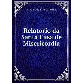 

Книга Relatorio da Santa Casa de Misericordia. Antonio da Silva Carrelhas