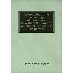 

Книга Ceremonies at the unveiling of monument to William H. Herndon, Abraham Lincoln's last law partner. Hardin W. Masters