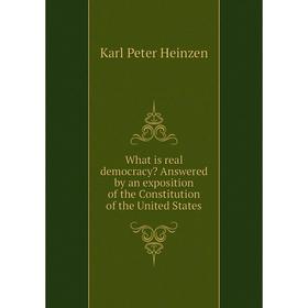 

Книга What is real democracy Answered by an exposition of the Constitution of the United States. Karl Peter Heinzen