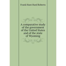 

Книга A comparative study of the government of the United States and of the state of Wyoming. Frank Hunt Hurd Roberts