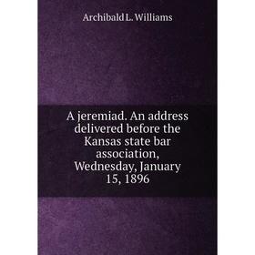

Книга A jeremiad. An address delivered before the Kansas state bar association, Wednesday, January 15, 1896. Archibald L. Williams