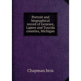 

Книга Portrait and biographical record of Genesee, Lapeer and Tuscola counties, Michigan. Chapman bros