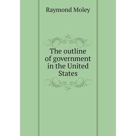 

Книга The outline of government in the United States. Raymond Moley