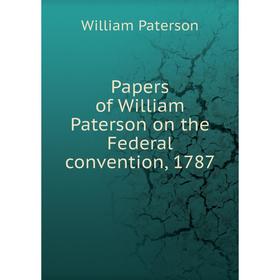 

Книга Papers of William Paterson on the Federal convention, 1787