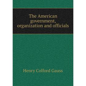 

Книга The American government, organization and officials. Henry Colford Gauss