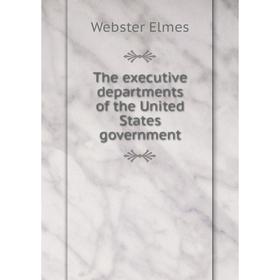 

Книга The executive departments of the United States government. Webster Elmes