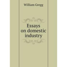 

Книга Essays on domestic industry. William Gregg