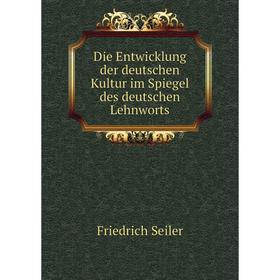 

Книга Die Entwicklung der deutschen Kultur im Spiegel des deutschen Lehnworts. Friedrich Seiler